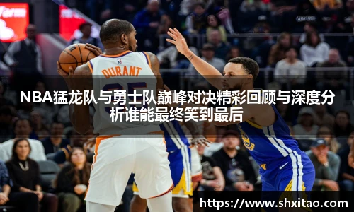 NBA猛龙队与勇士队巅峰对决精彩回顾与深度分析谁能最终笑到最后
